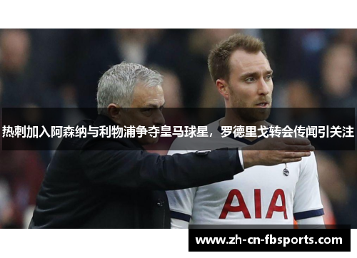 热刺加入阿森纳与利物浦争夺皇马球星，罗德里戈转会传闻引关注